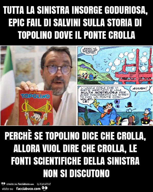 Tutta la sinistra insorge goduriosa, epic fail di salvini sulla storia di topolino dove il ponte crolla perchè se topolino dice che crolla, allora vuol dire che crolla, le fonti scientifiche della sinistra non si discutono
