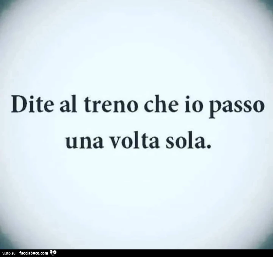 Dite al treno che io passo una volta sola