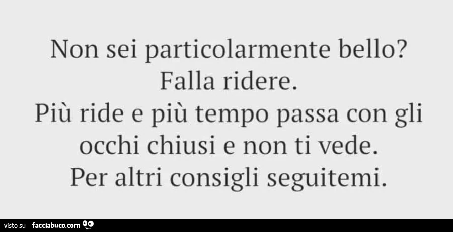 Non sei particolarmente bello? Falla ridere. Più ride e più tempo passa con gli occhi chiusi e non ti vede. Per altri consigli seguitemi