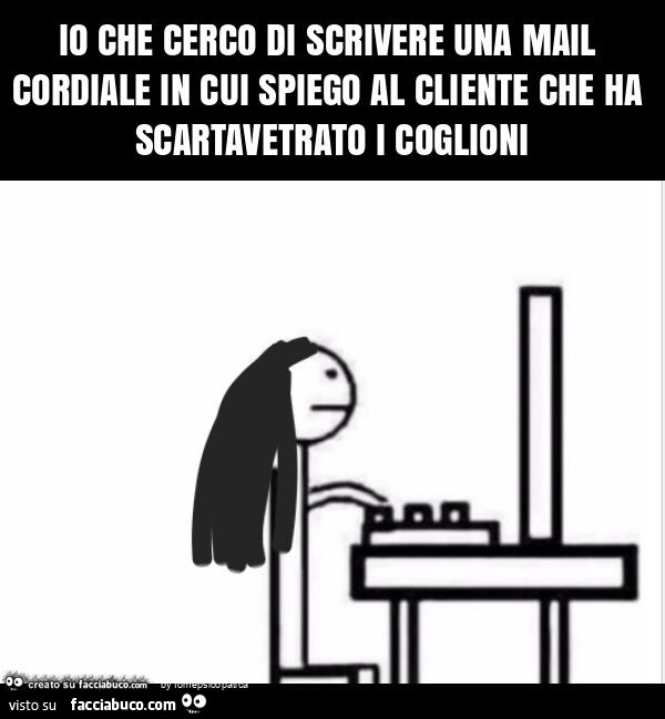 Io che cerco di scrivere una mail cordiale in cui spiego al cliente che ha scartavetrato i coglioni