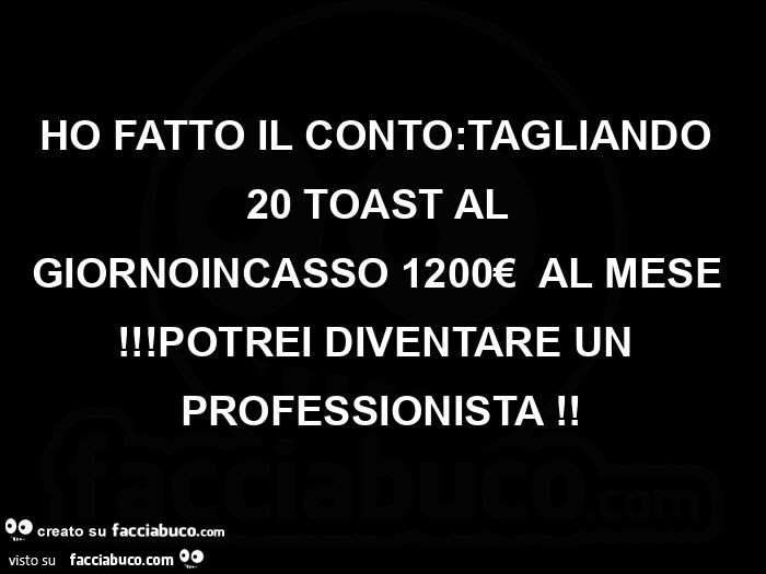 Ho fatto il conto: tagliando 20 toast al giornoincasso 1200€  al mese! Potrei diventare un professionista
