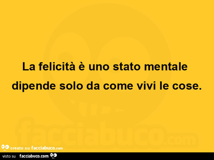 La felicità è uno stato mentale dipende solo da come vivi le cose