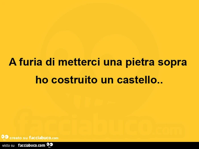 A furia di metterci una pietra sopra ho costruito un castello