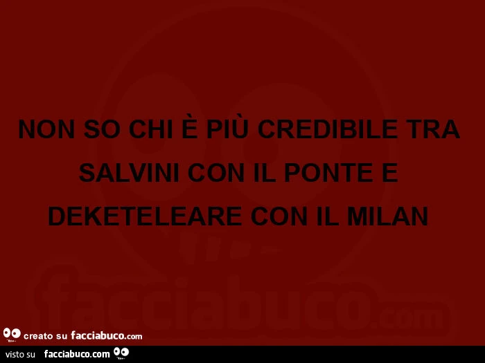 Non so chi è più credibile tra salvini con il ponte e deketeleare con il milan 