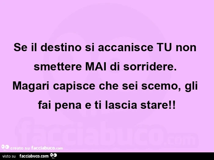 Se il destino si accanisce tu non smettere mai di sorridere. Magari capisce che sei scemo, gli fai pena e ti lascia stare