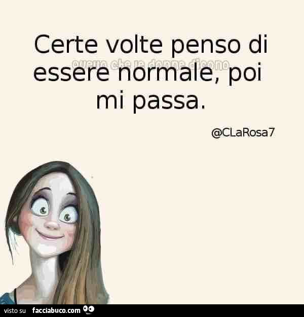 Certe volte penso di essere normale, poi mi passa