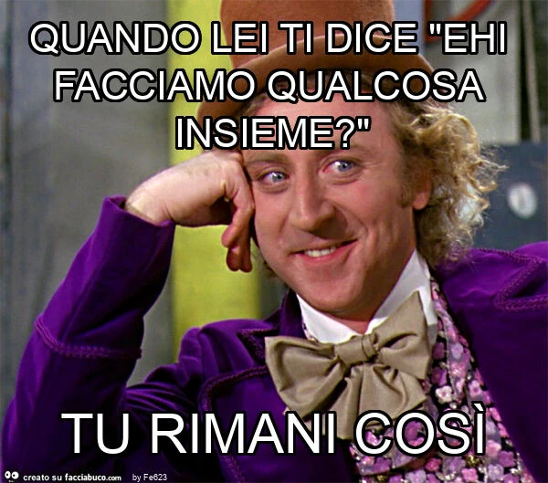 Quando lei ti dice "ehi facciamo qualcosa insieme? " Tu rimani così