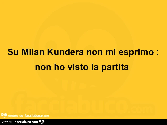 Su milan kundera non mi esprimo: non ho visto la partita 