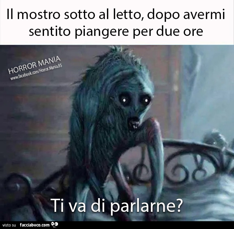 Il mostro sotto al letto, dopo avermi sentito piangere per due ore. Ti va di parlarne?