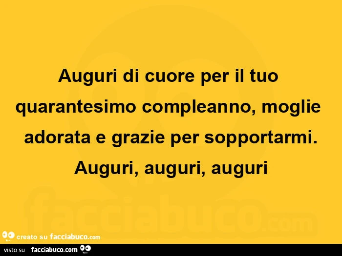 Auguri di cuore per il tuo quarantesimo compleanno, moglie adorata e grazie per sopportarmi. Auguri, auguri, auguri