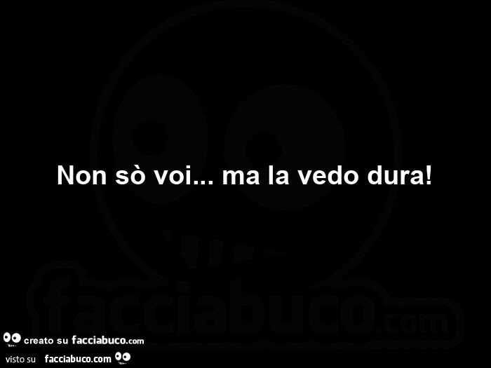 Non sò voi… ma la vedo dura