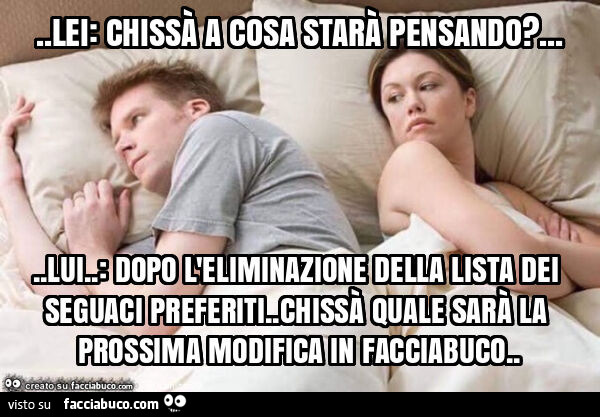 Lei: chissà a cosa starà pensando? … lui: dopo l'eliminazione della lista sei seguaci preferiti. Chissà quale sarà la prossima modifica in facciabuco