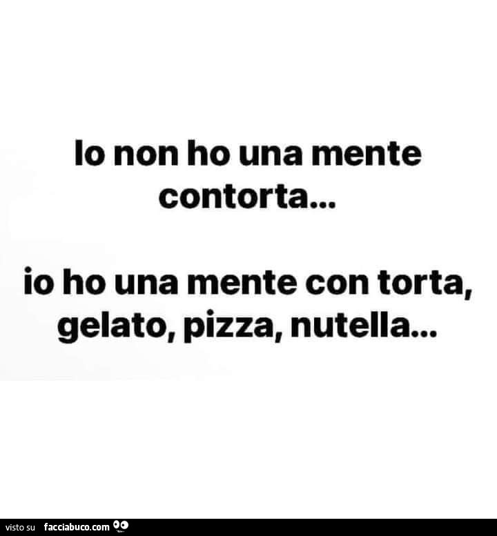 Io non ho una mente contorta… io ho una mente con torta, gelato, pizza, nutella…