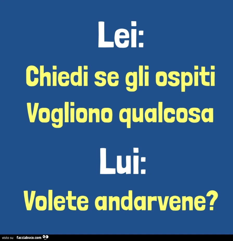 Lei: Chiedi se gli ospiti vogliono qualcosa. Lui: volete andarvene?