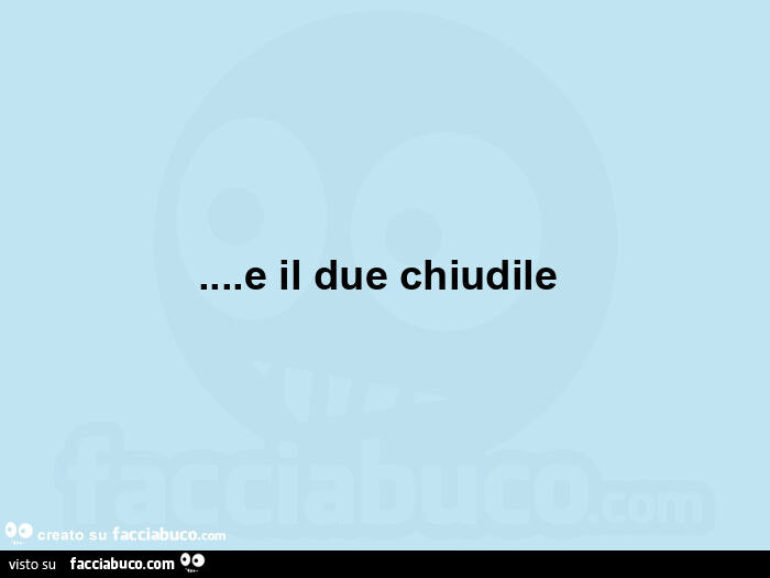 E il due chiudile