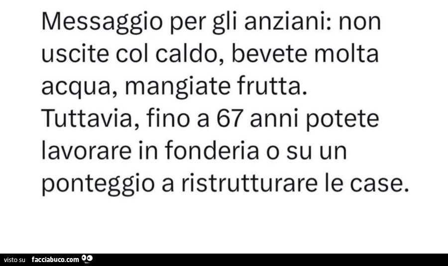 Messaggio per gli anziani: non uscite col caldo, bevete molta acqua, mangiate frutta. Tuttavia, fino a 67 anni potete lavorare in fonderia o su un ponteggio a ristrutturare le case