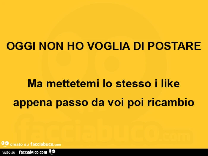 Oggi non ho voglia di postare. Ma mettetemi lo stesso i like appena passo da voi poi ricambio