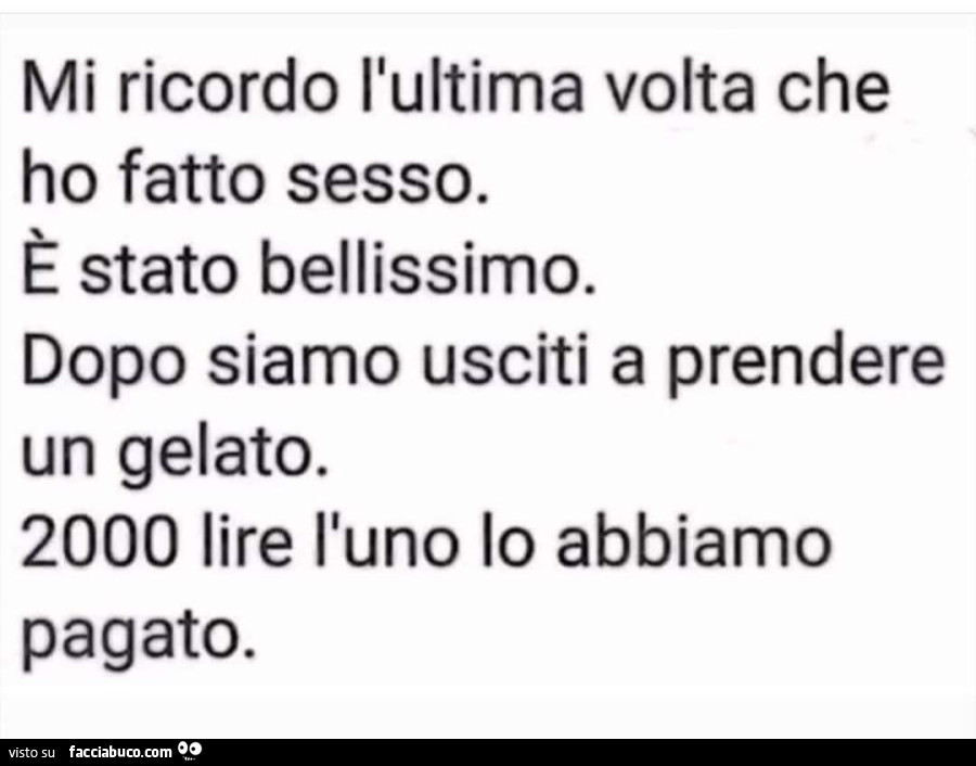 Mi ricordo l'ultima volta che ho fatto sesso. È Stato bellissimo. Dopo siamo usciti a prendere un gelato. 2000 lire l'uno lo abbiamo pagato