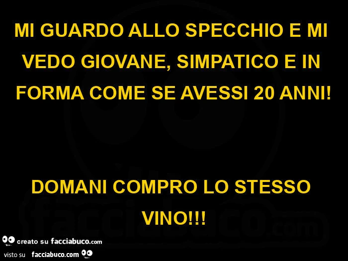 Mi guardo allo specchio e mi vedo giovane, simpatico e in forma come se avessi 20 anni! Domani compro lo stesso vino