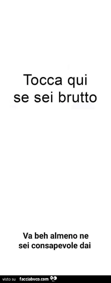 Tocca qui se sei brutto. Va beh almeno ne sei consapevole dai