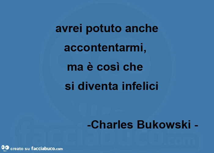 Avrei potuto anche  accontentarmi,    ma è così che     si diventa infelici                        -Charles Bukowski - 