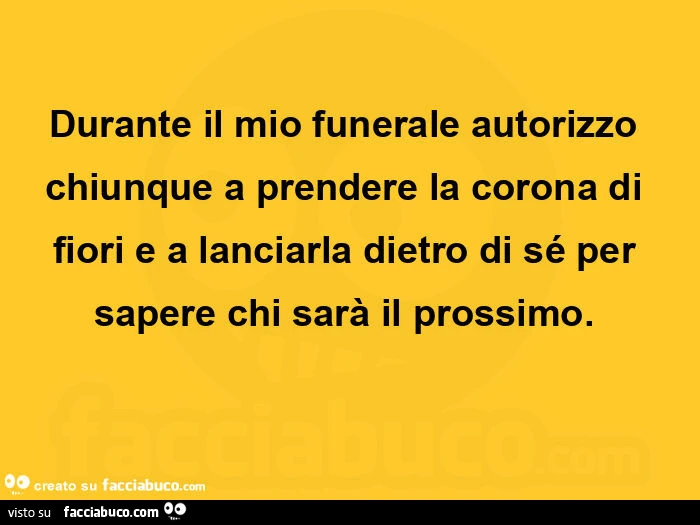 Durante il mio funerale autorizzo chiunque a prendere la corona di fiori e a lanciarla dietro di sé per sapere chi sarà il prossimo