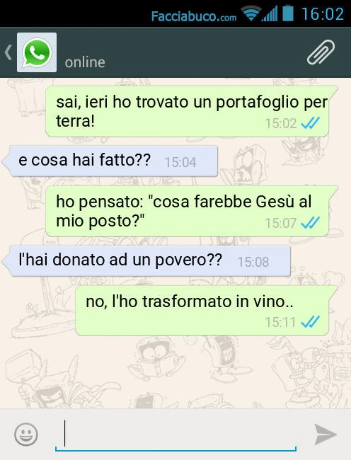Sai, ieri ho trovato un portafoglio per terra! E cosa hai fatto? Ho pensato: "cosa farebbe Gesù al mio posto? ". L'hai donato ad un povero? No, l'ho trasformato in vino