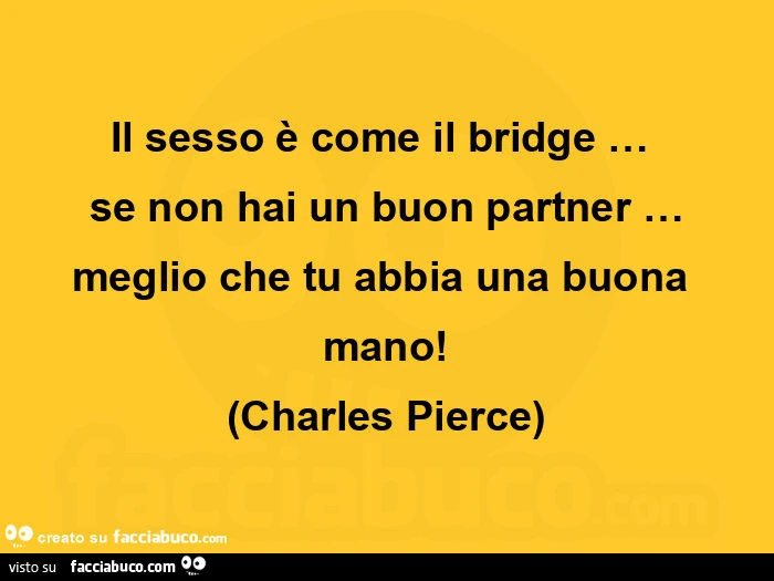 Il sesso è come il bridge&hellip; se non hai un buon partner&hellip; meglio che tu abbia una buona mano! Charles Pierce