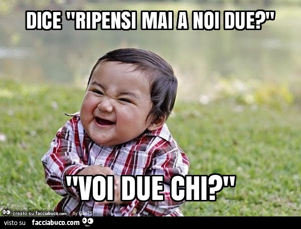 Dice "ripensi mai a noi due? " "Voi due chi? "