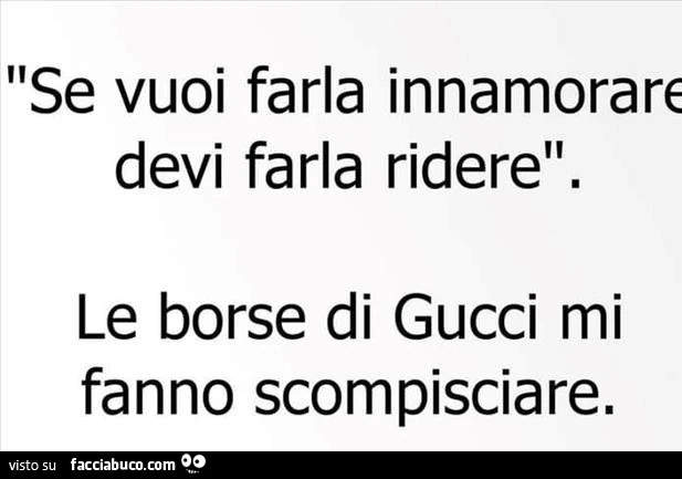 Se vuol farla innamorare devi farla ridere. Le borse di gucci mi fanno scompisciare
