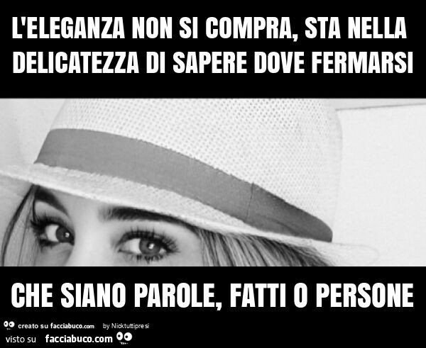 L'eleganza non si compra, sta nella delicatezza di sapere dove fermarsi che siano parole, fatti o persone