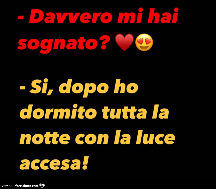 Davvero mi hai sognato? Si, dopo ho dormito tutta la notte con la luce accesa