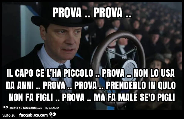 Prova. Prova. Il capo ce l'ha piccolo. Prova. Non lo usa da anni. Prova. Prova. Prenderlo in qulo non fa figli. Prova. Ma fa male sรจo pigli
