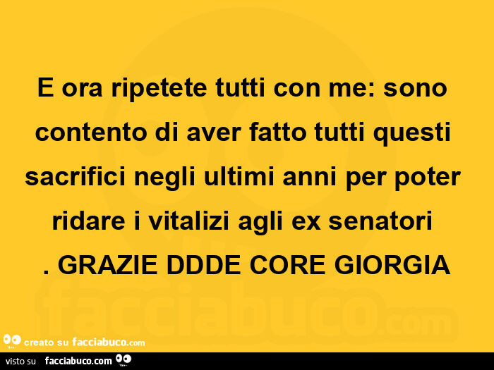 E ora ripetete tutti con me: sono contento di aver fatto tutti questi sacrifici negli ultimi anni per poter ridare i vitalizi agli ex senatori. Grazie ddde core giorgia