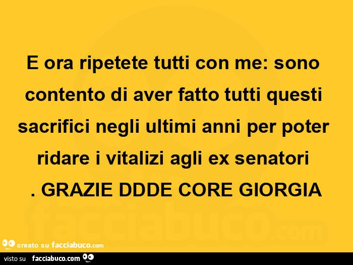 E ora ripetete tutti con me: sono contento di aver fatto tutti questi sacrifici negli ultimi anni per poter ridare i vitalizi agli ex senatori. Grazie ddde core giorgia
