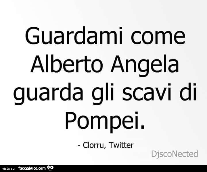 Guardami come alberto angela guarda gli scavi di Pompei