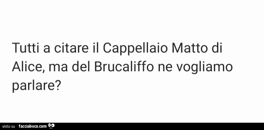 Tutti a citare il cappellaio matto di alice, ma del brucaliffo ne vogliamo parlare?