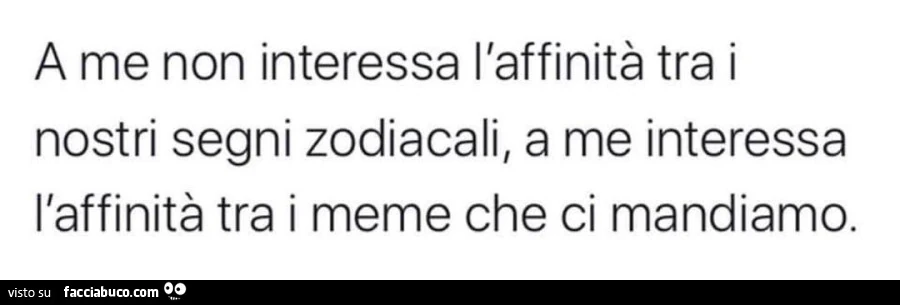 A me non interessa l'affinitร tra i nostri segni zodiacali, a me interessa l'affinitร tra i meme che ci mandiamo