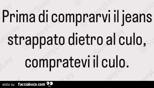 Prima di comprarvi il jeans strappato dietro al culo, compratevi il culo
