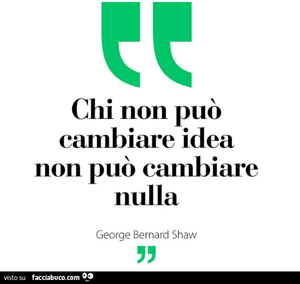 Chi non può cambiare idea non puo cambiare nulla. George Bernard Shaw