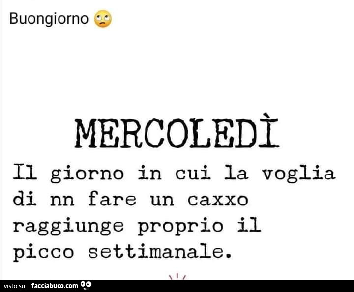 Buongiorno. Mercoledì il giorno in cui la voglia di nn fare un caxxo raggiunge proprio il picco settimanale