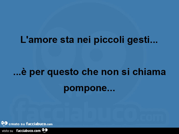 L'amore sta nei piccoli gesti… … è per questo che non si chiama pompone