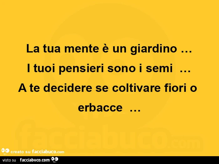 La tua mente è un giardino&hellip; i tuoi pensieri sono i semi&hellip; a te decidere se coltivare fiori o erbacce