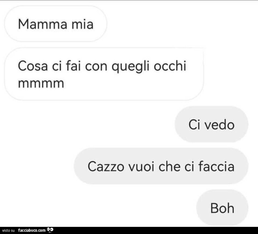 Mamma mia cosa ci fai con quegli occhi mmmm. Ci vedo cazzo vuoi che ci faccia boh