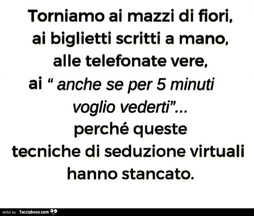 Torniamo ai mazzi di fiori, ai biglietti scritti a mano, alle telefonate vere, ai anche se per 5 minuti voglio vederti&hellip; perché queste tecniche di seduzione virtuali hanno stancato