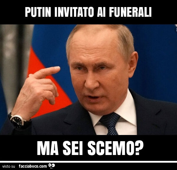 Putin invitato ai funerali ma sei scemo?