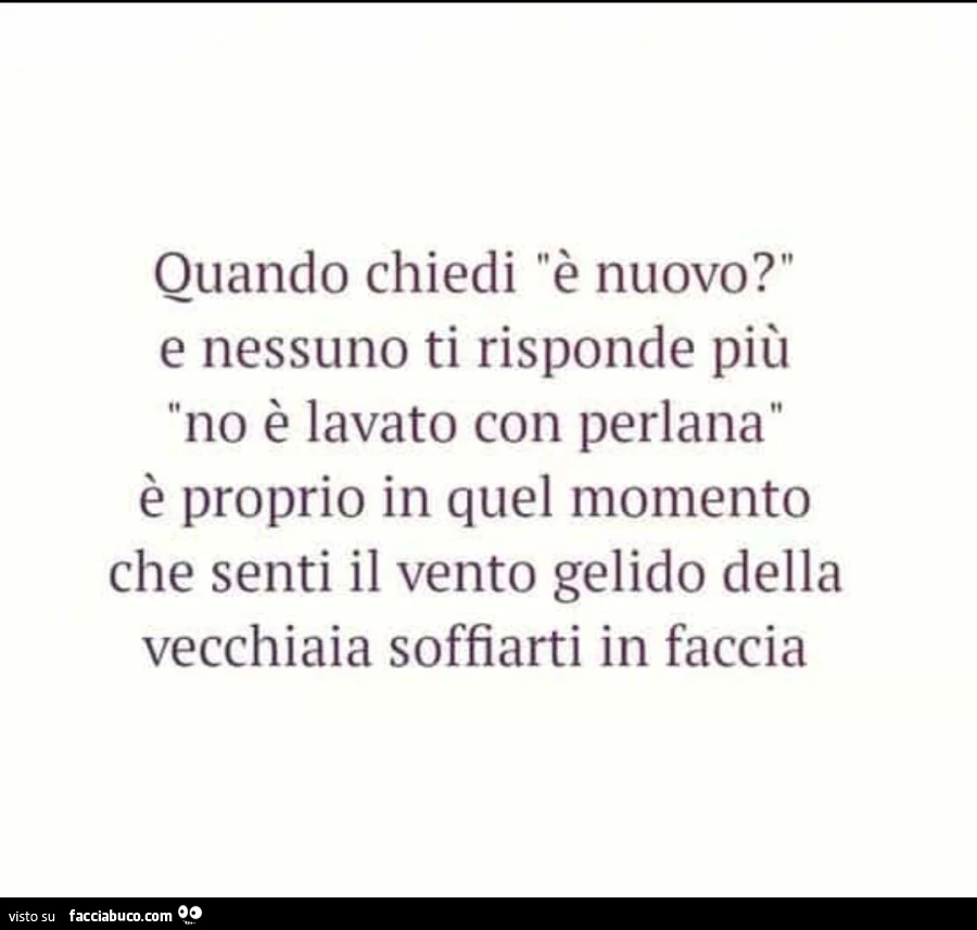 Quando chiedi è nuovo? E nessuno ti risponde più no è lavato con perlana è proprio in quel momento che senti il vento gelido della vecchiaia soffiarti in faccia