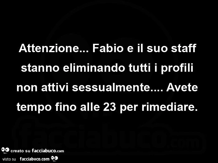 Attenzione&hellip; fabio e il suo staff stanno eliminando tutti i profili non attivi sessualmente&hellip; avete tempo fino alle 23 per rimediare.  