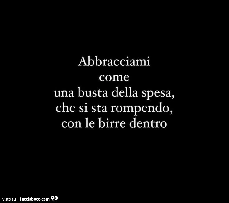 Abbracciami come una busta della spesa, che si sta rompendo, con le birre dentro