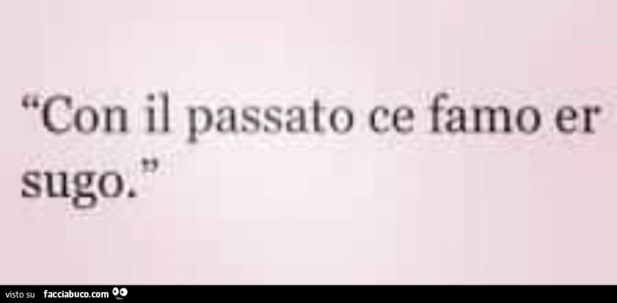 Con il passato ce farno er sugo